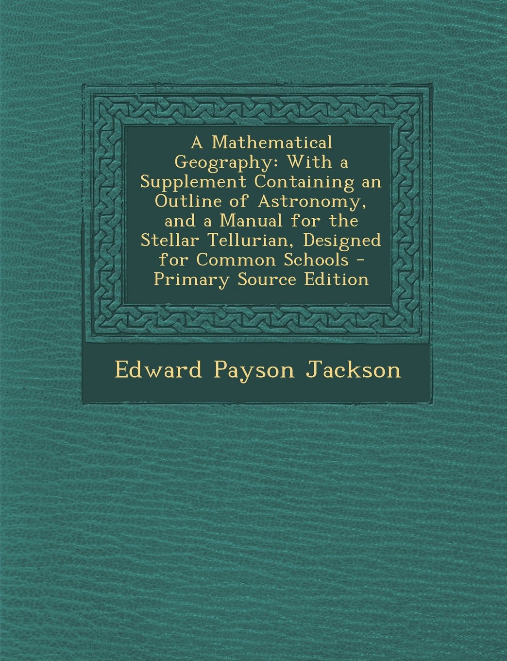 A Mathematical Geography: With a Supplement Containing an Outline of Astronomy, and a Manual for the Stellar Tellurian, Designed for Common Schools Natural Sciences