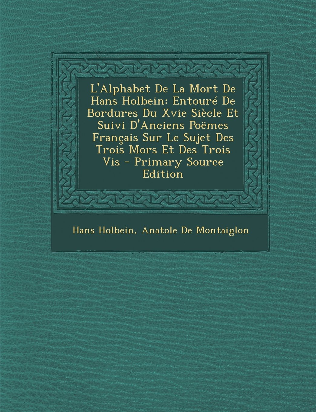 L'Alphabet de La Mort de Hans Holbein: Entoure de Bordures Du Xvie Siecle Et Suivi D'Anciens Poemes Francais Sur Le Sujet Des Trois Mors Et Des Trois VIS book
