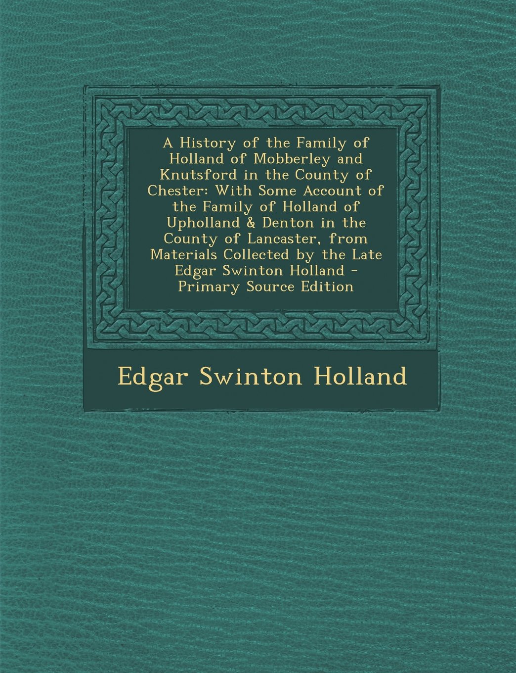 A History of the Family of Holland of Mobberley and Knutsford in the County of Chester: With Some Account of the Family of Holland of Upholland & ... Collected by the Late Edgar Swinton Holland Reference Books
