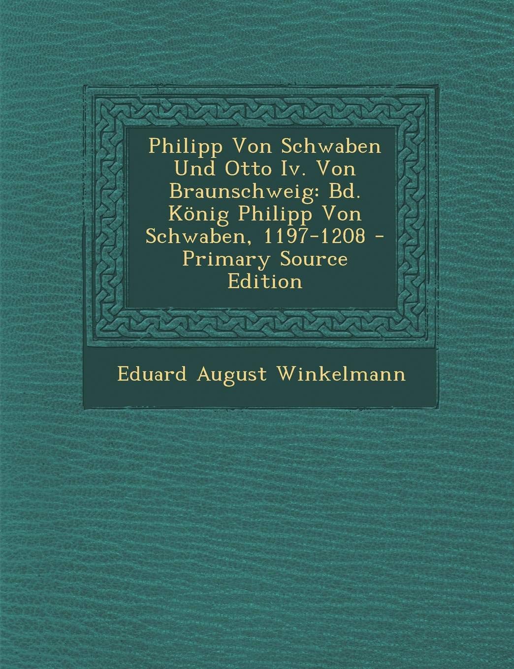 Philipp Von Schwaben Und Otto IV. Von Braunschweig: Bd. Konig Philipp Von Schwaben, 1197-1208 - Primary Source Edition Memories