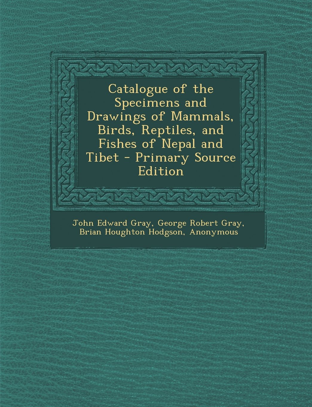 Catalogue of the Specimens and Drawings of Mammals, Birds, Reptiles, and Fishes of Nepal and Tibet - Primary Source Edition Books