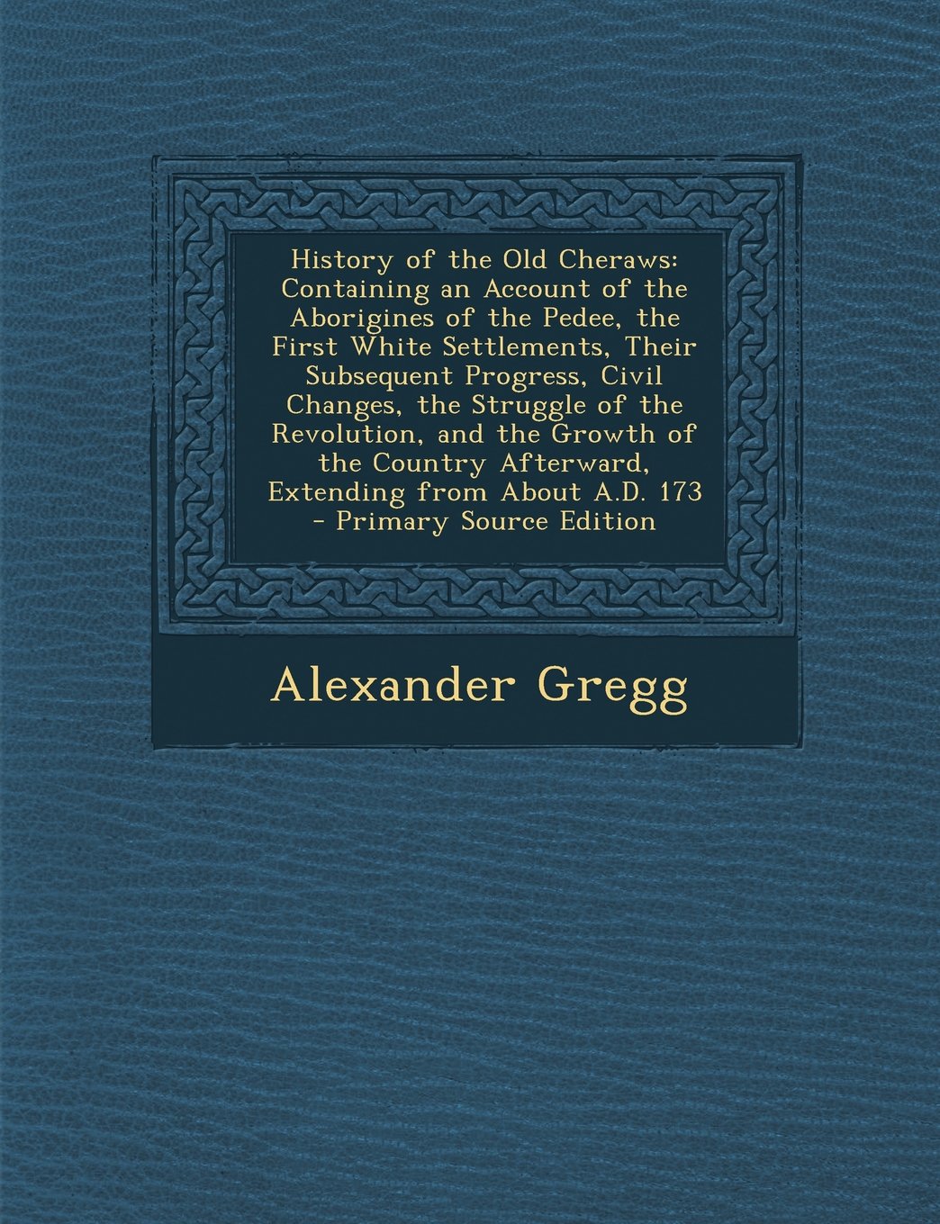 History of the Old Cheraws: Containing an Account of the Aborigines of the Pedee, the First White Settlements, Their Subsequent Progress, Civil ... Afterward, Extending from about A.D. 173 Politics & History