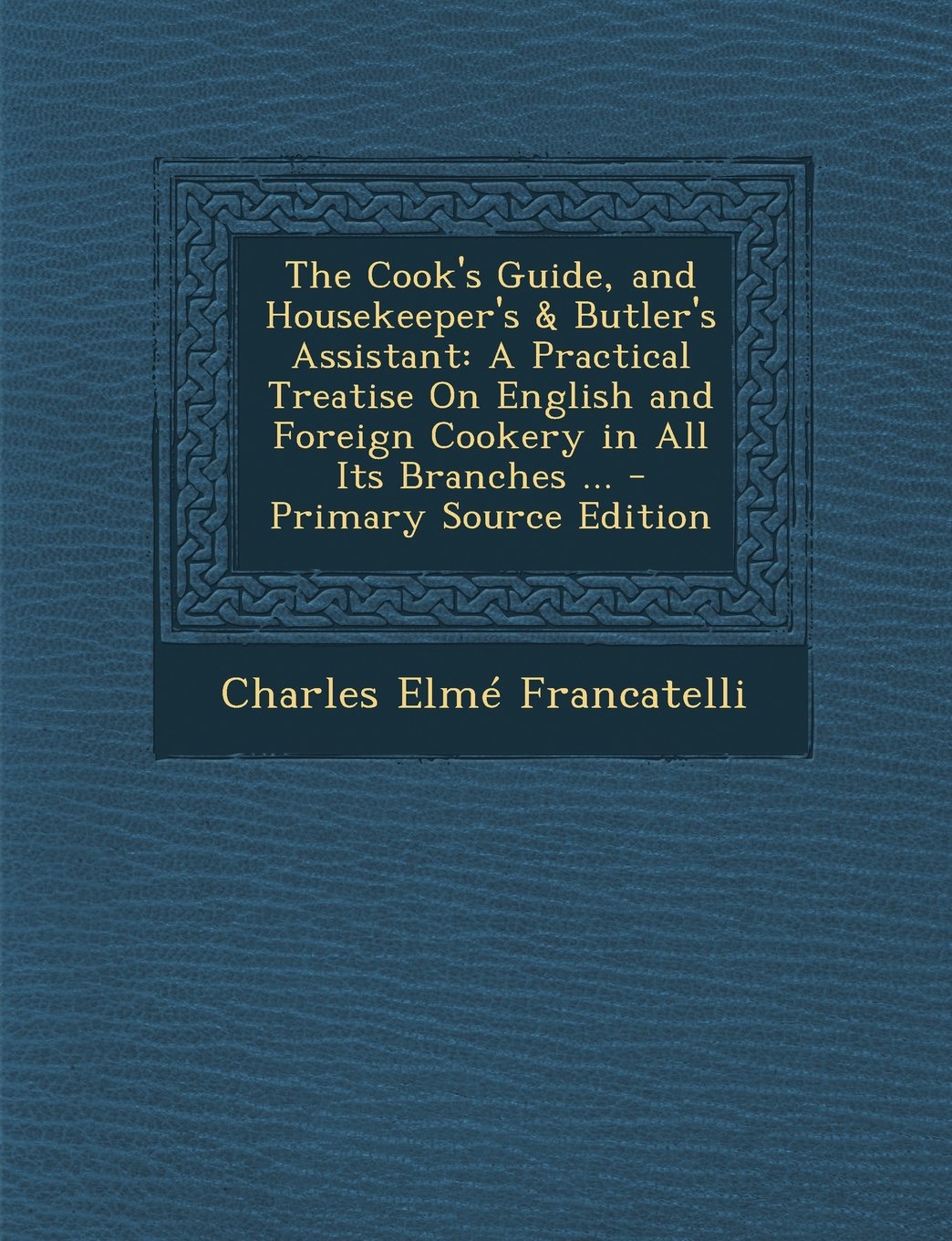 The Cook's Guide, and Housekeeper's & Butler's Assistant: A Practical Treatise on English and Foreign Cookery in All Its Branches ... - Primary Source Cooking & Enjoying