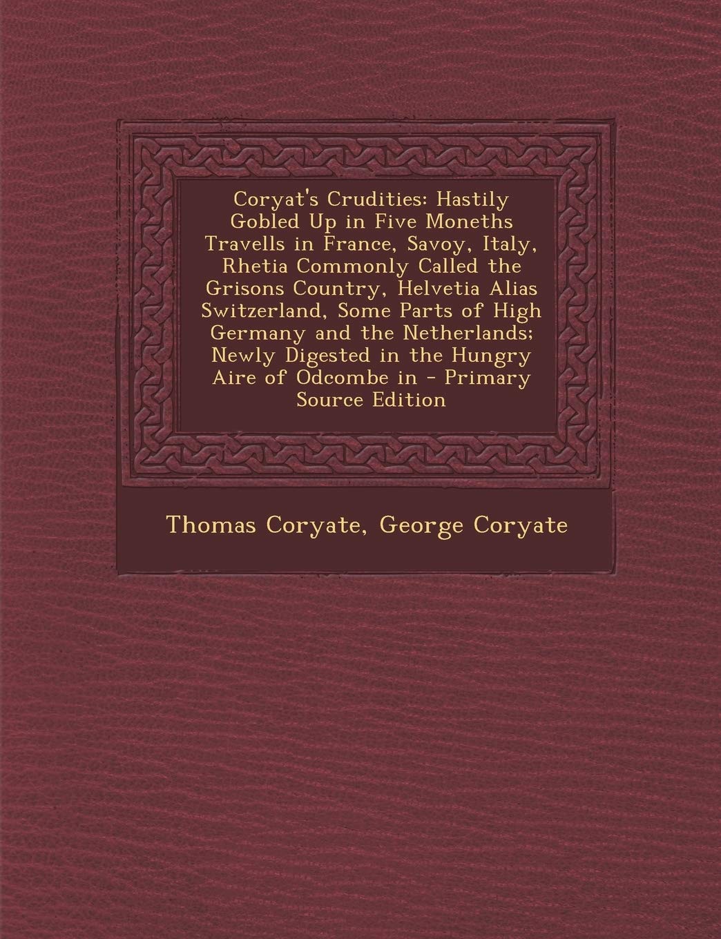 Coryat's Crudities: Hastily Gobled Up in Five Moneths Travells in France, Savoy, Italy, Rhetia Commonly Called the Grisons Country, Helvetia Alias ... Digested in the Hungry Aire of Odcombe in Politics & History