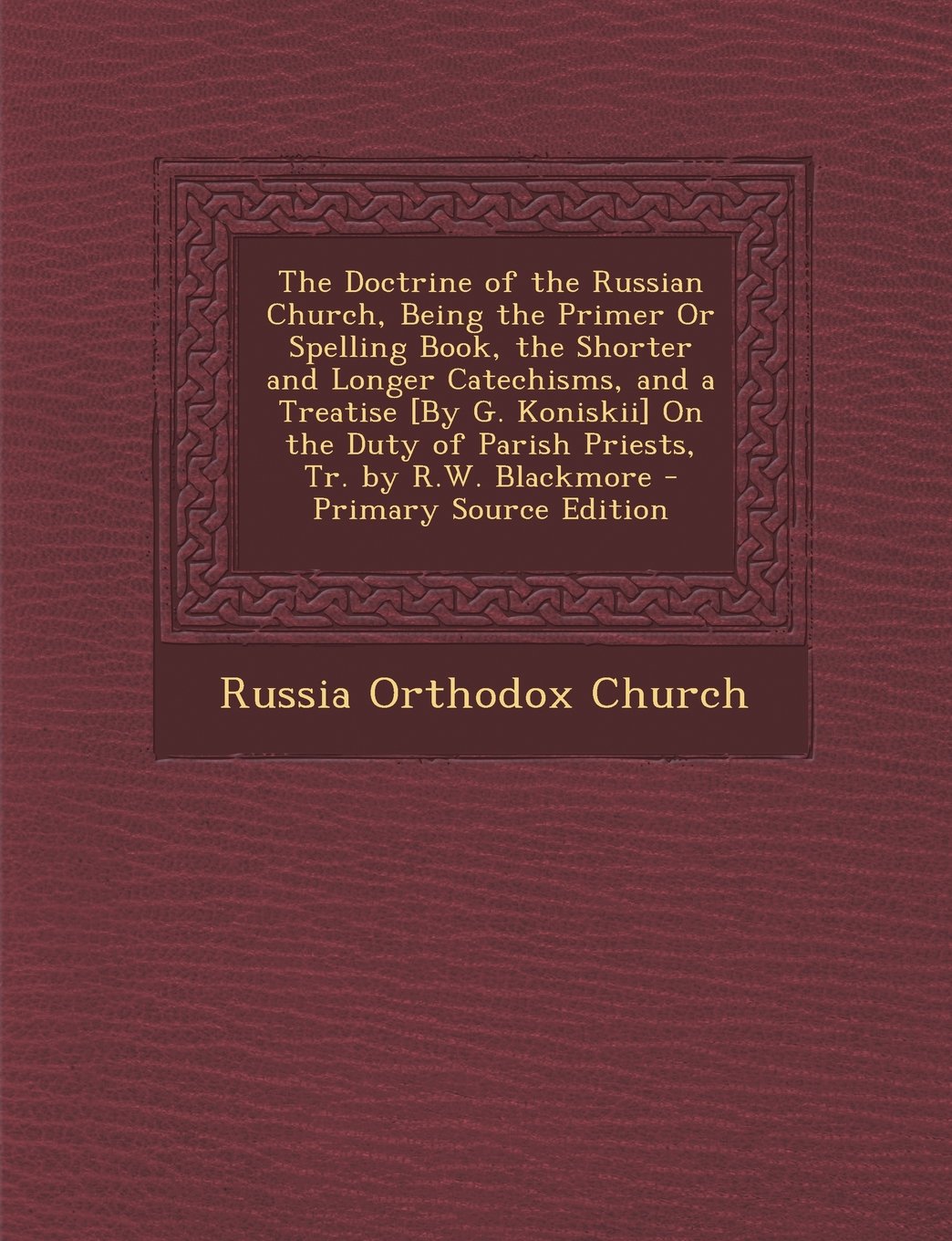 The Doctrine of the Russian Church, Being the Primer Or Spelling Book, the Shorter and Longer Catechisms, and a Treatise On the Duty of Parish Priests, Tr. by R.W. Blackmore Politics & History