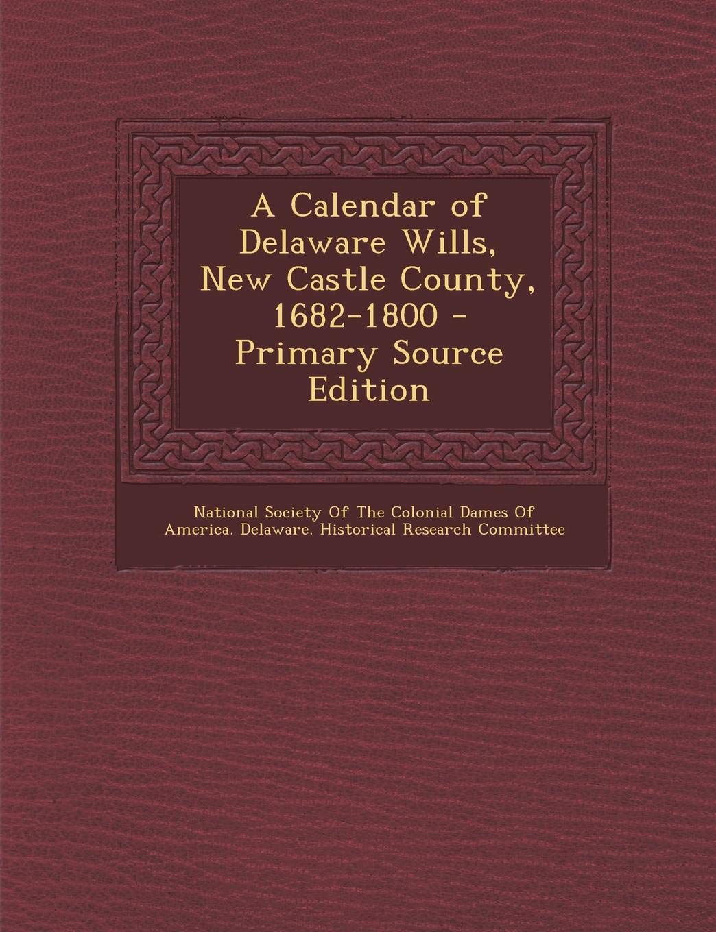 A Calendar of Delaware Wills, New Castle County, 1682-1800 - Primary Source Edition Politics & History