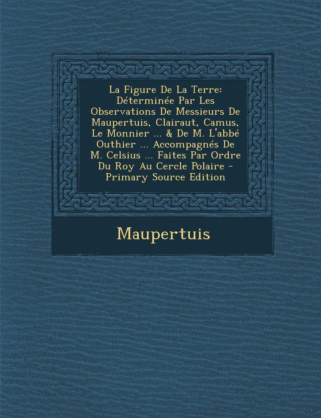La Figure de La Terre: Determinee Par Les Observations de Messieurs de Maupertuis, Clairaut, Camus, Le Monnier ... & de M. L'Abbe Outhier ... ... ... Faites Par Ordre Du Roy Au Cercle Polaire Politics & History
