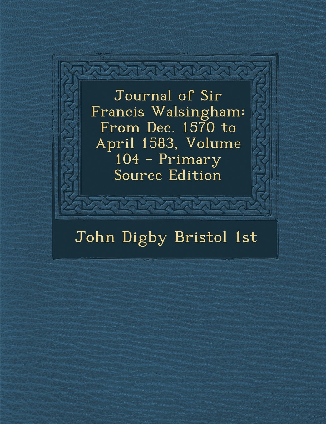 Journal of Sir Francis Walsingham: From Dec. 1570 to April 1583, Volume 104 - Primary Source Edition Politics & History