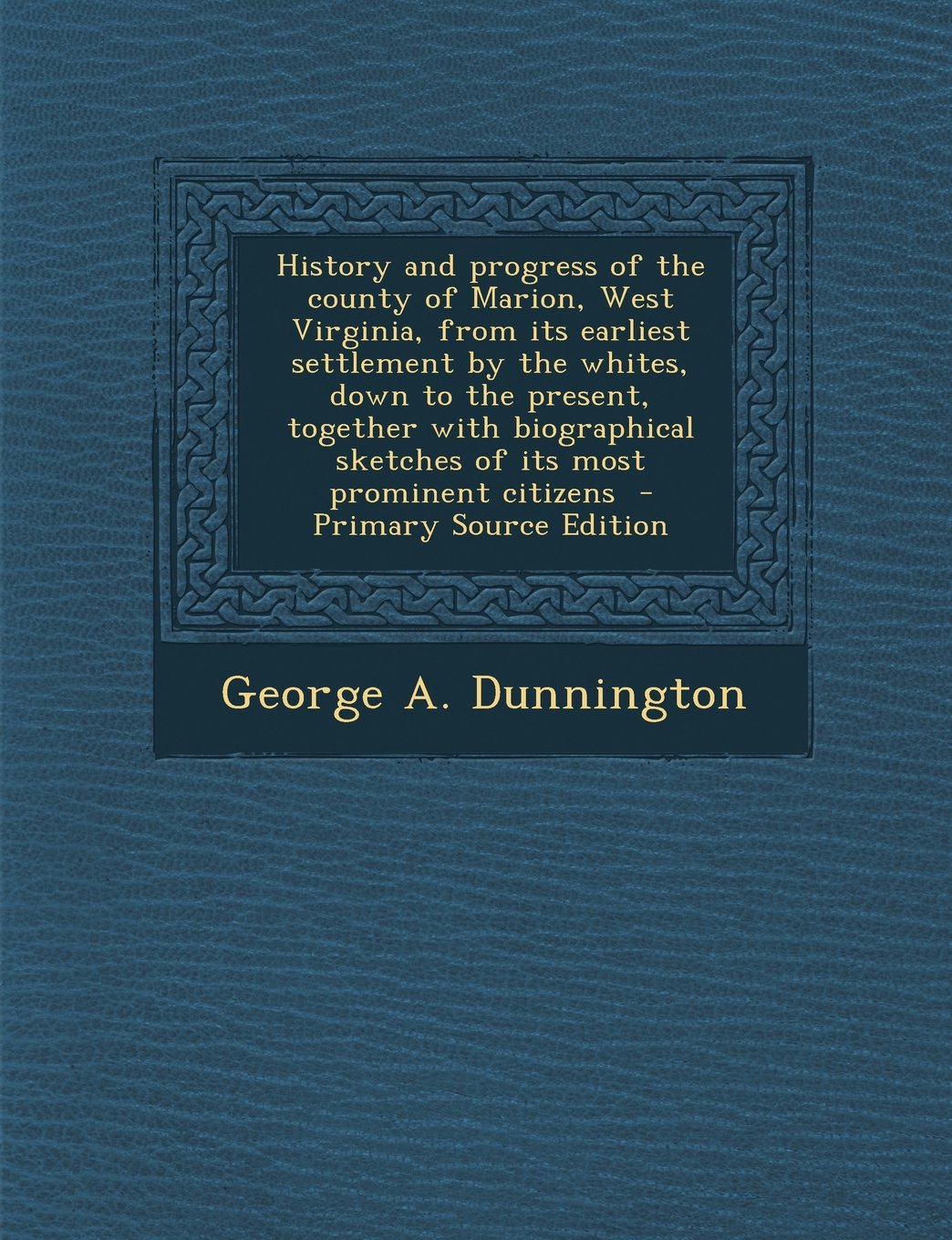 History and Progress of the County of Marion, West Virginia, from Its Earliest Settlement by the Whites, Down to the Present, Together with Biographic Politics & History