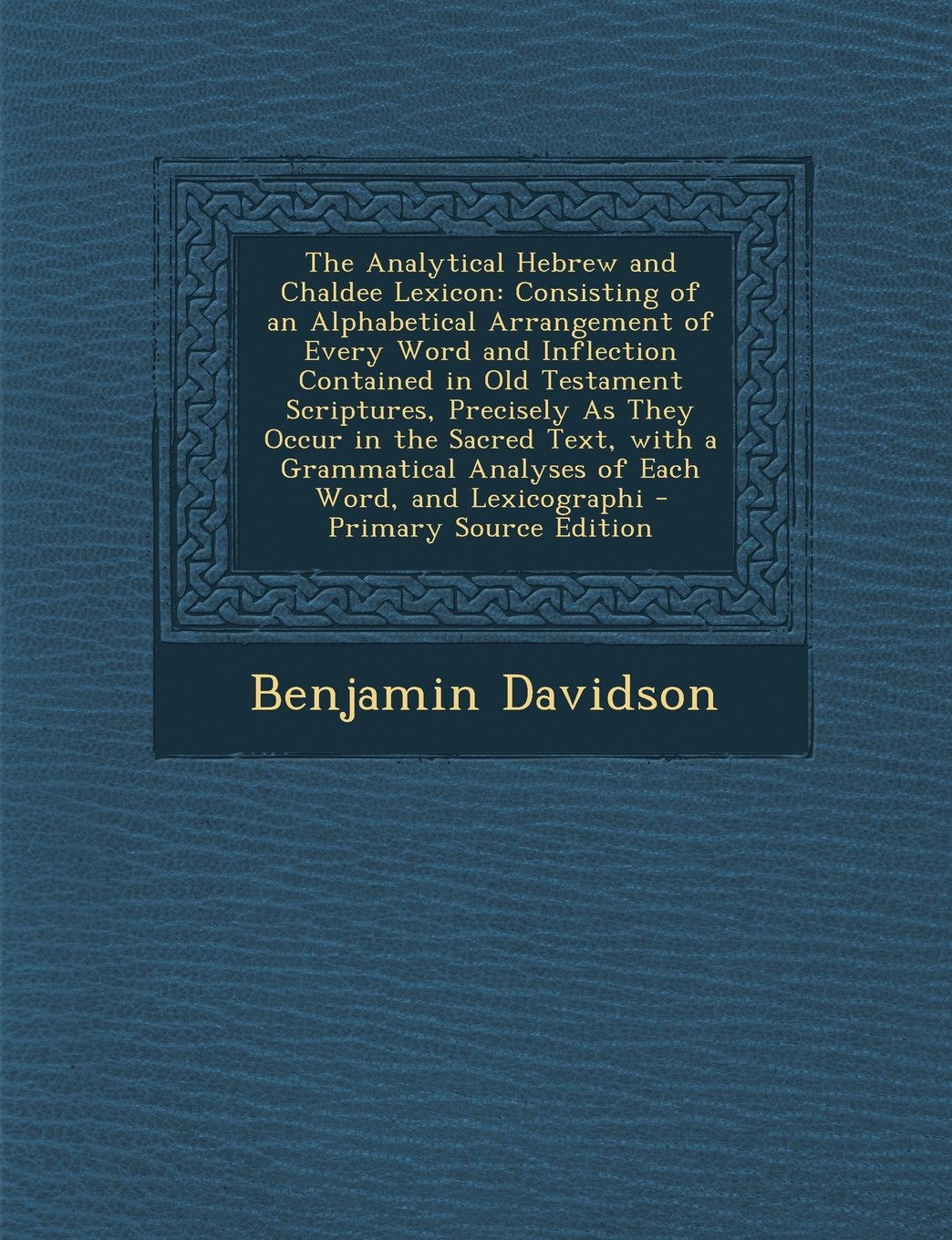 The Analytical Hebrew and Chaldee Lexicon: Consisting of an Alphabetical Arrangement of Every Word and Inflection Contained in Old Testament Scriptures, Precisely As They Occur in the Sacred Text, with a Grammatical Analyses of Each Word, and Lexicographi Foreign Languages ​​& Dictionaries