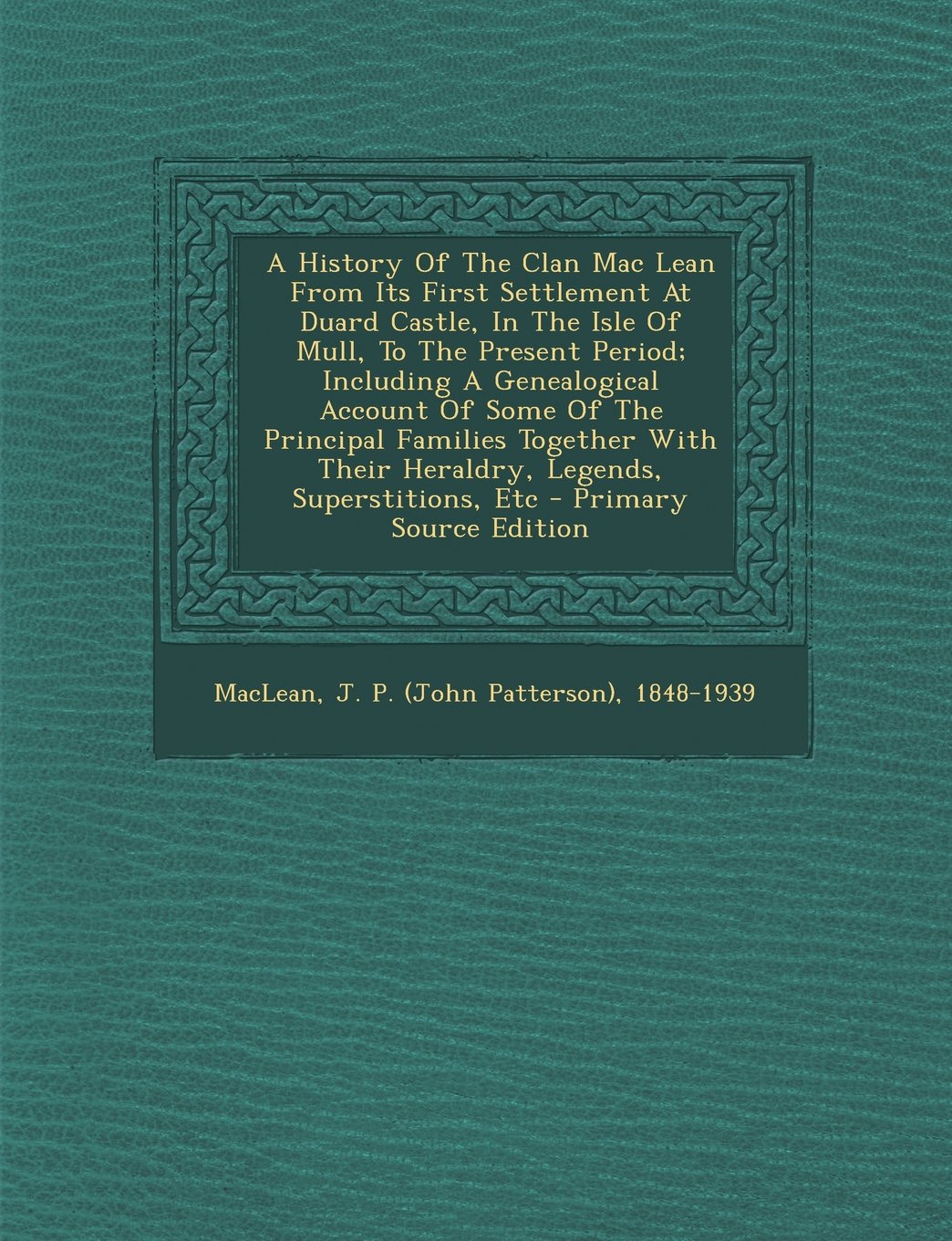 A History Of The Clan Mac Lean From Its First Settlement At Duard Castle, In The Isle Of Mull, To The Present Period; Including A Genealogical Account Of Some Of The Principal Families Together With Their Heraldry, Legends, Superstitions, Etc Politics & History