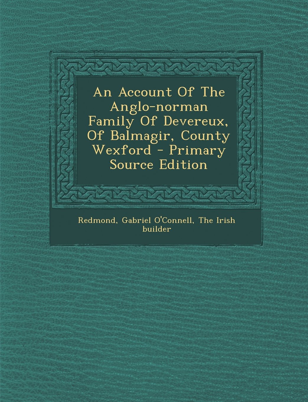 An Account of the Anglo-Norman Family of Devereux, of Balmagir, County Wexford - Primary Source Edition Politics & History