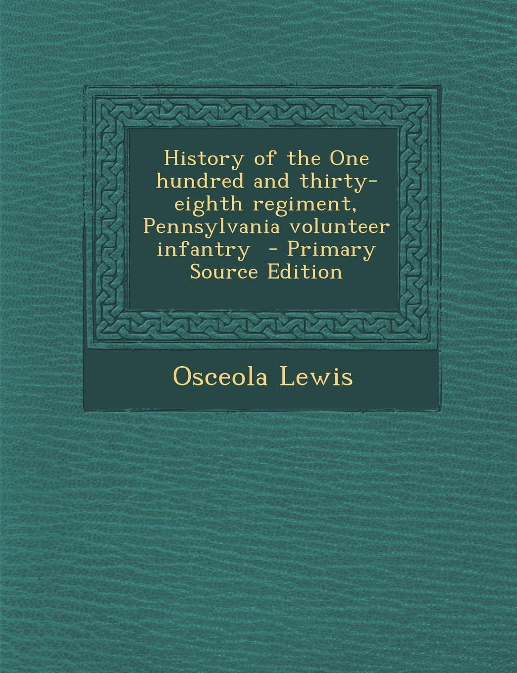 History of the One Hundred and Thirty-Eighth Regiment, Pennsylvania Volunteer Infantry - Primary Source Edition Politics & History