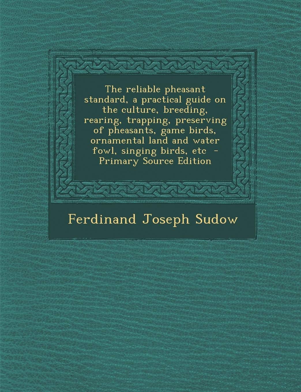 The Reliable Pheasant Standard, a Practical Guide on the Culture, Breeding, Rearing, Trapping, Preserving of Pheasants, Game Birds, Ornamental Land an Politics & History