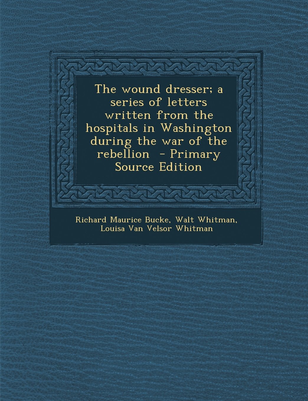 The Wound Dresser; A Series of Letters Written from the Hospitals in Washington During the War of the Rebellion - Primary Source Edition Politics & History