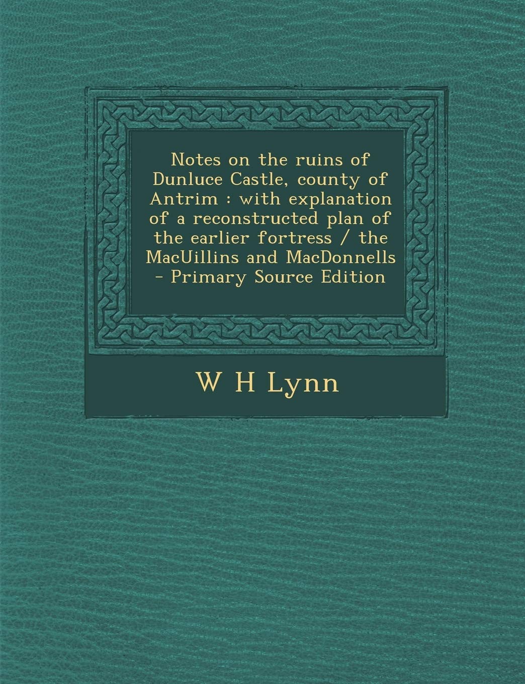 Notes on the Ruins of Dunluce Castle, County of Antrim: With Explanation of a Reconstructed Plan of the Earlier Fortress / The Macuillins and Macdonne Politics & History