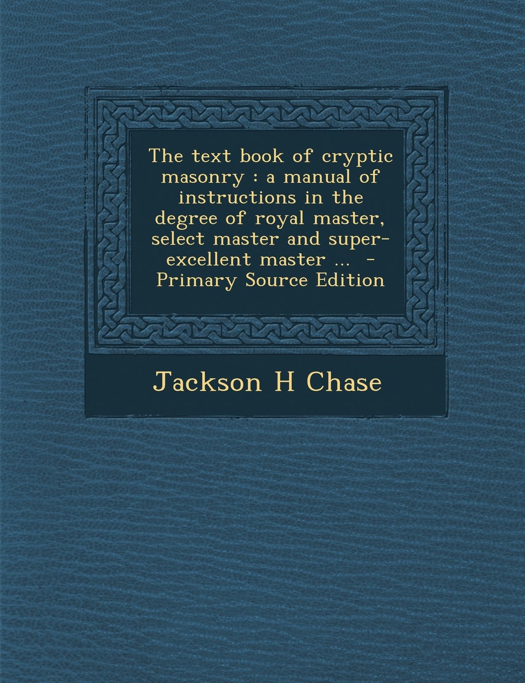 The text book of cryptic masonry: a manual of instructions in the degree of royal master, select master and super-excellent master ... Politics & History