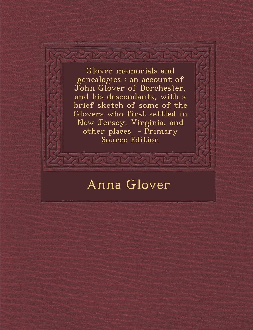 Glover memorials and genealogies: an account of John Glover of Dorchester, and his descendants, with a brief sketch of some of the Glovers who first settled in New Jersey, Virginia, and other places Politics & History