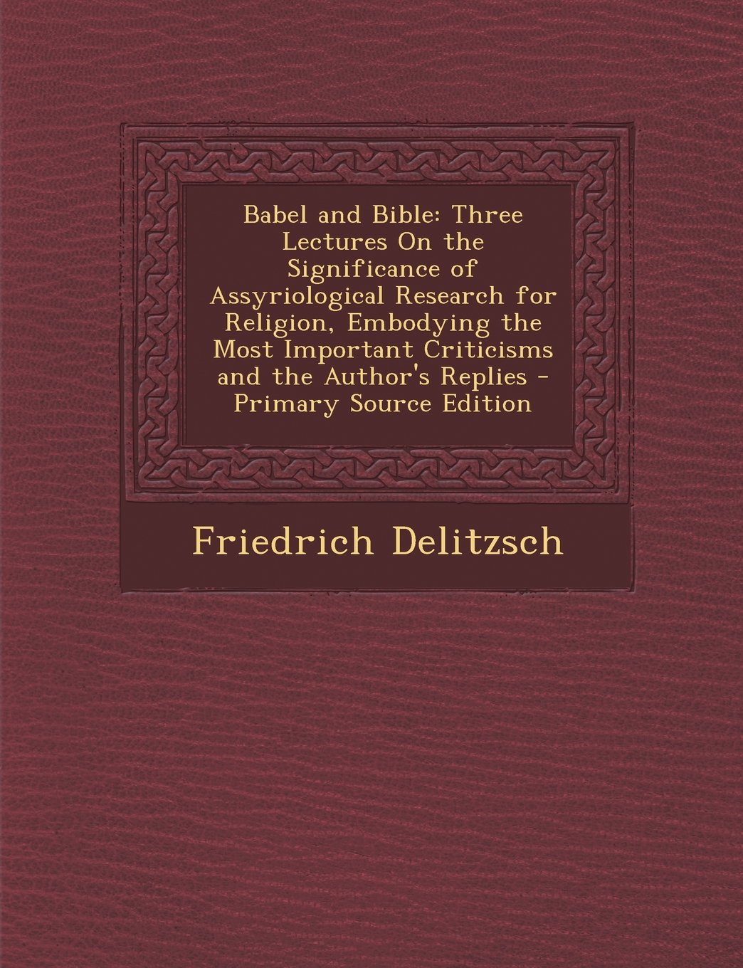 Babel and Bible: Three Lectures On the Significance of Assyriological Research for Religion, Embodying the Most Important Criticisms and the Author's Replies Politics & History