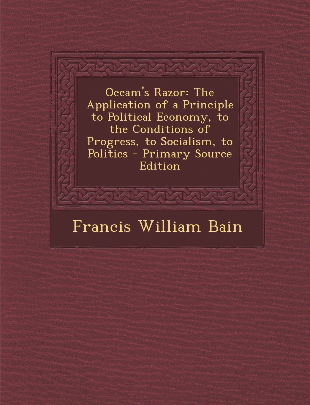 Occam's Razor: The Application of a Principle to Political Economy, to the Conditions of Progress, to Socialism, to Politics Business, Finance & Career