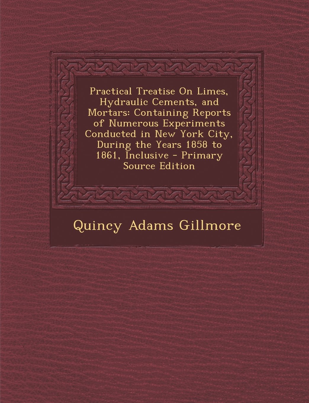 Practical Treatise On Limes, Hydraulic Cements, and Mortars: Containing Reports of Numerous Experiments Conducted in New York City, During the Years 1858 to 1861, Inclusive Home & Household