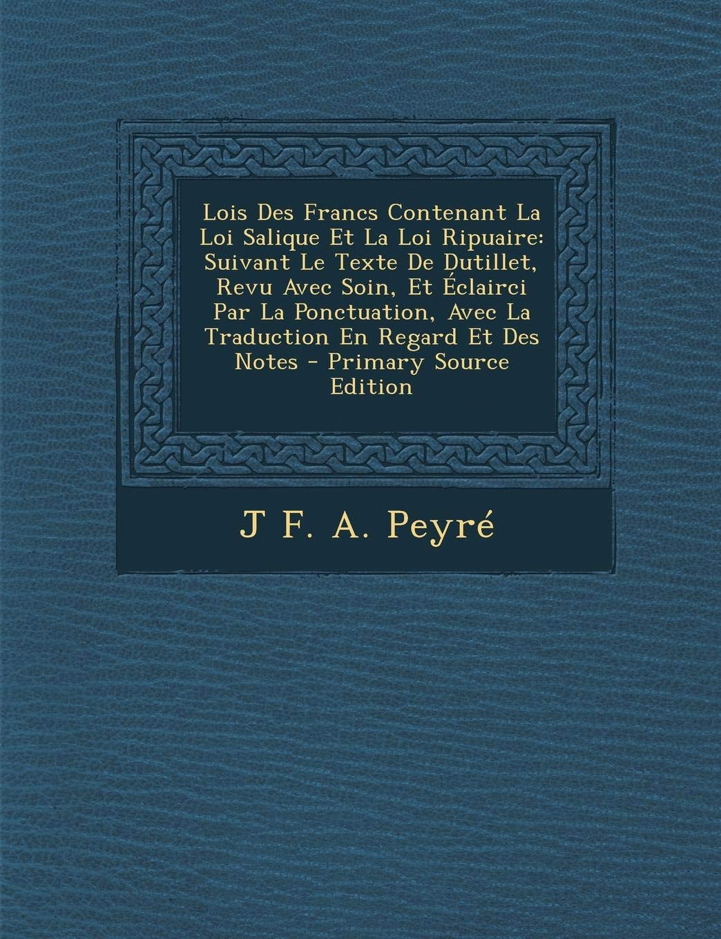 Lois Des Francs Contenant La Loi Salique Et La Loi Ripuaire: Suivant Le Texte de Dutillet, Revu Avec Soin, Et Eclairci Par La Ponctuation, Avec La Tra Politics & History