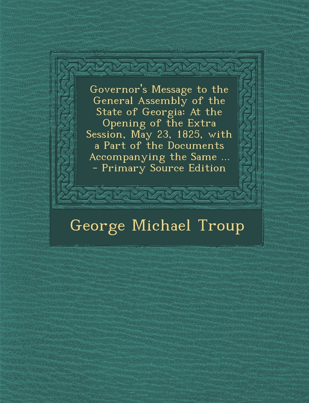 Governor's Message to the General Assembly of the State of Georgia: At the Opening of the Extra Session, May 23, 1825, with a Part of the Documents Ac Politics & History