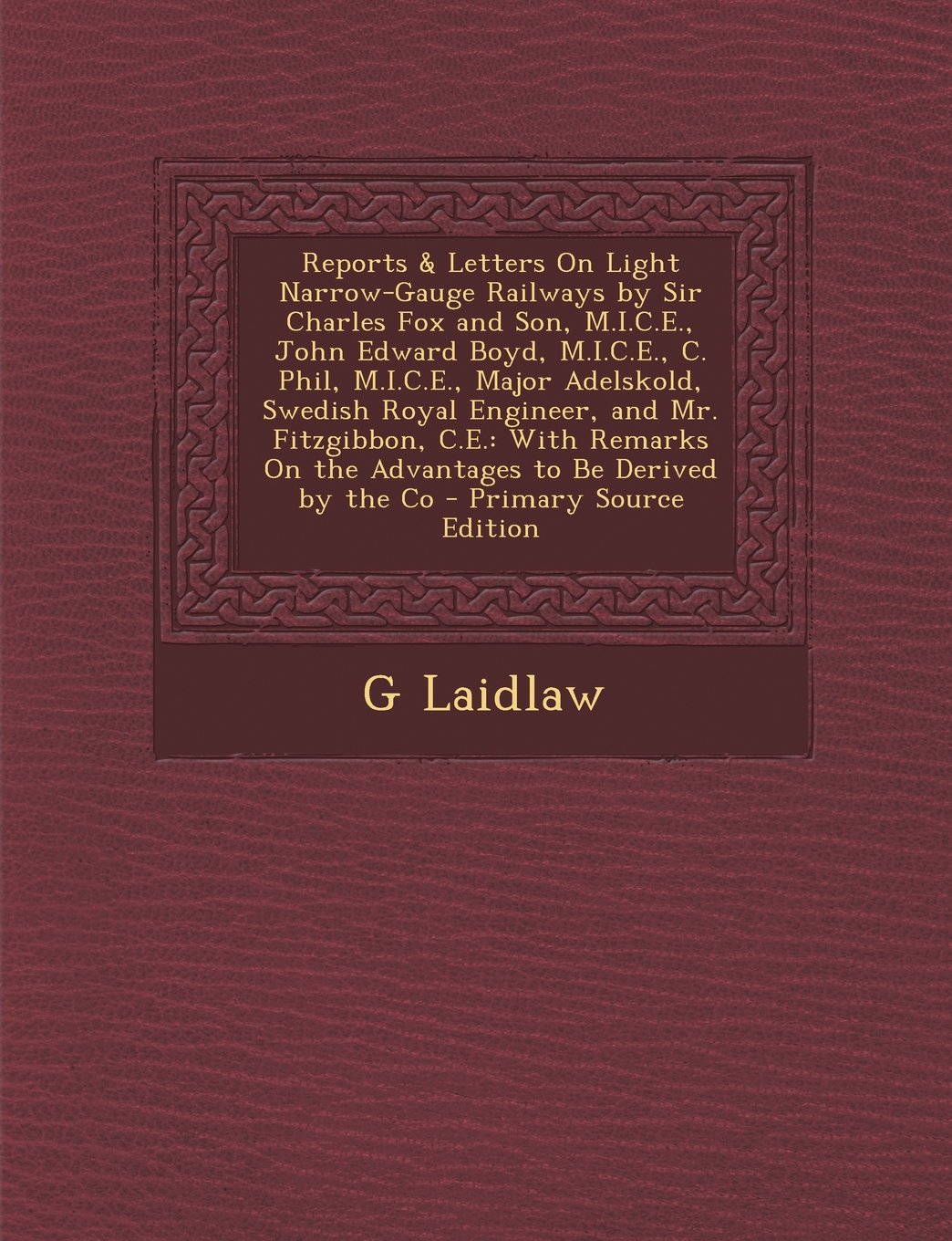 Reports & Letters On Light Narrow-Gauge Railways by Sir Charles Fox and Son, M.I.C.E., John Edward Boyd, M.I.C.E., C. Phil, M.I.C.E., Major Adelskold, ... On the Advantages to Be Derived by the Co Business & Technology
