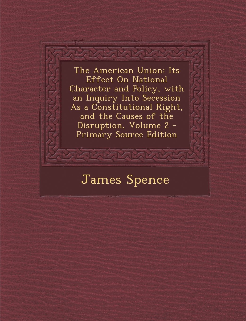 The American Union: Its Effect On National Character and Policy, with an Inquiry Into Secession As a Constitutional Right, and the Causes of the Disruption, Volume 2 Politics & History