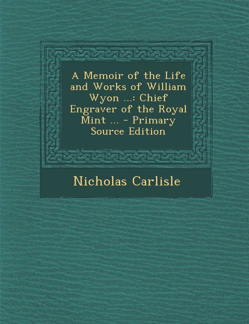 A Memoir of the Life and Works of William Wyon ...: Chief Engraver of the Royal Mint ... Politics & History
