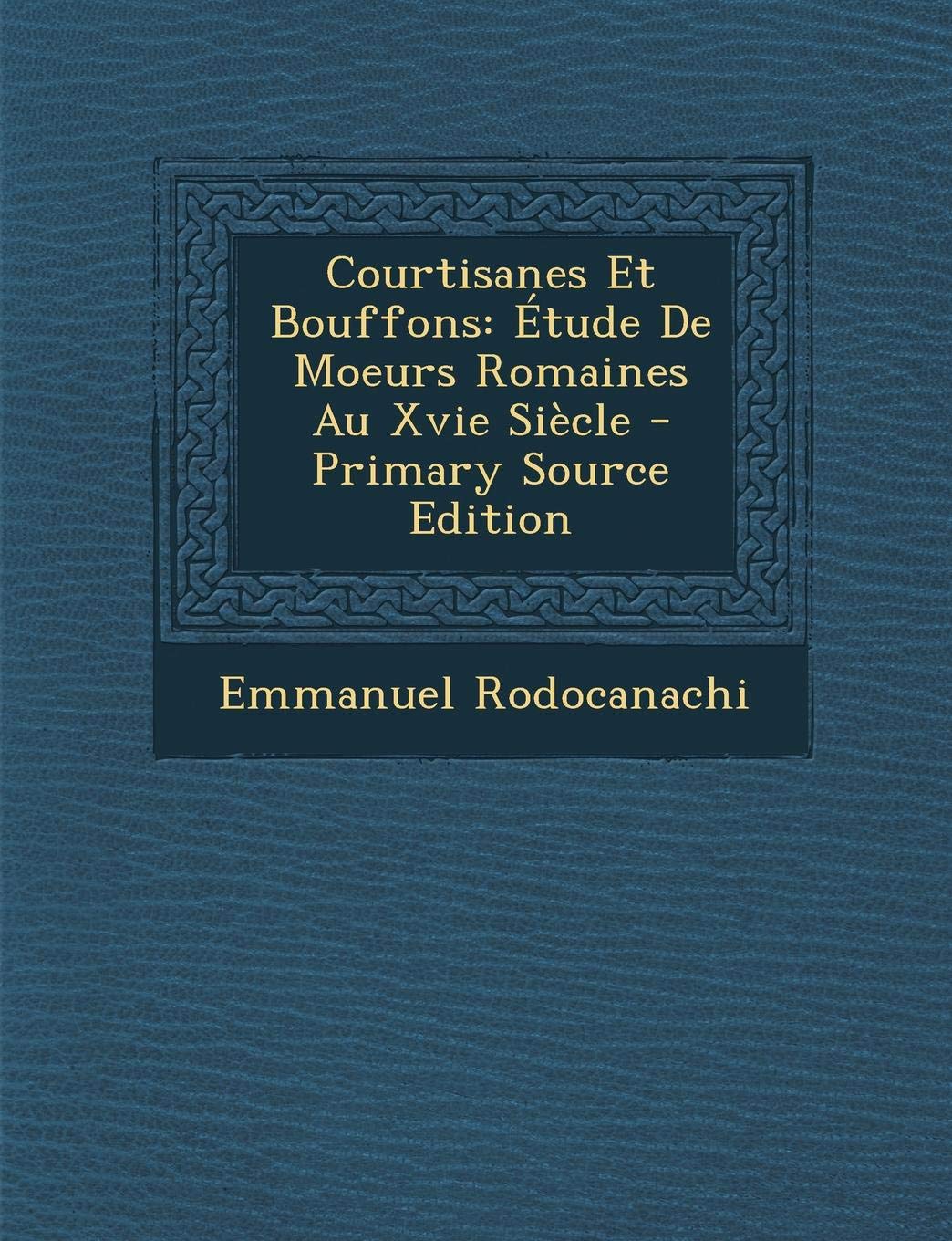 Courtisanes Et Bouffons: Etude de Moeurs Romaines Au Xvie Siecle - Primary Source Edition Politics & History