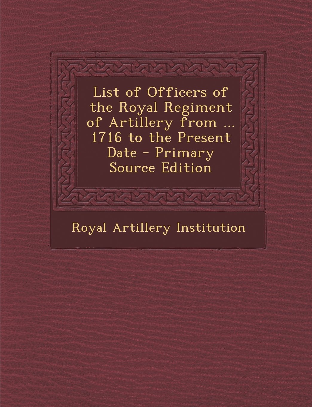 List of Officers of the Royal Regiment of Artillery from ... 1716 to the Present Date Politics & History