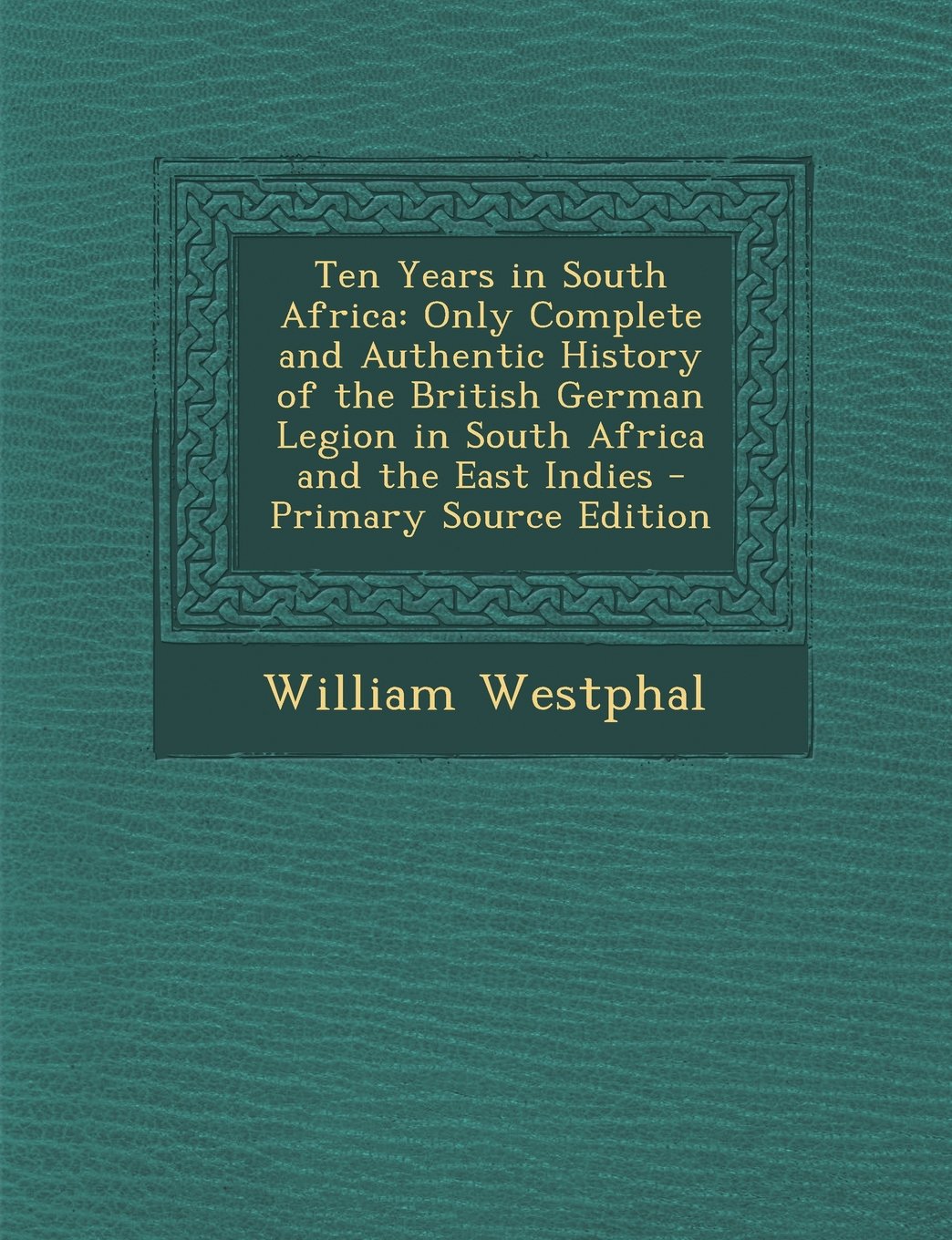 Ten Years in South Africa: Only Complete and Authentic History of the British German Legion in South Africa and the East Indies - Primary Source Contemporary literature Books