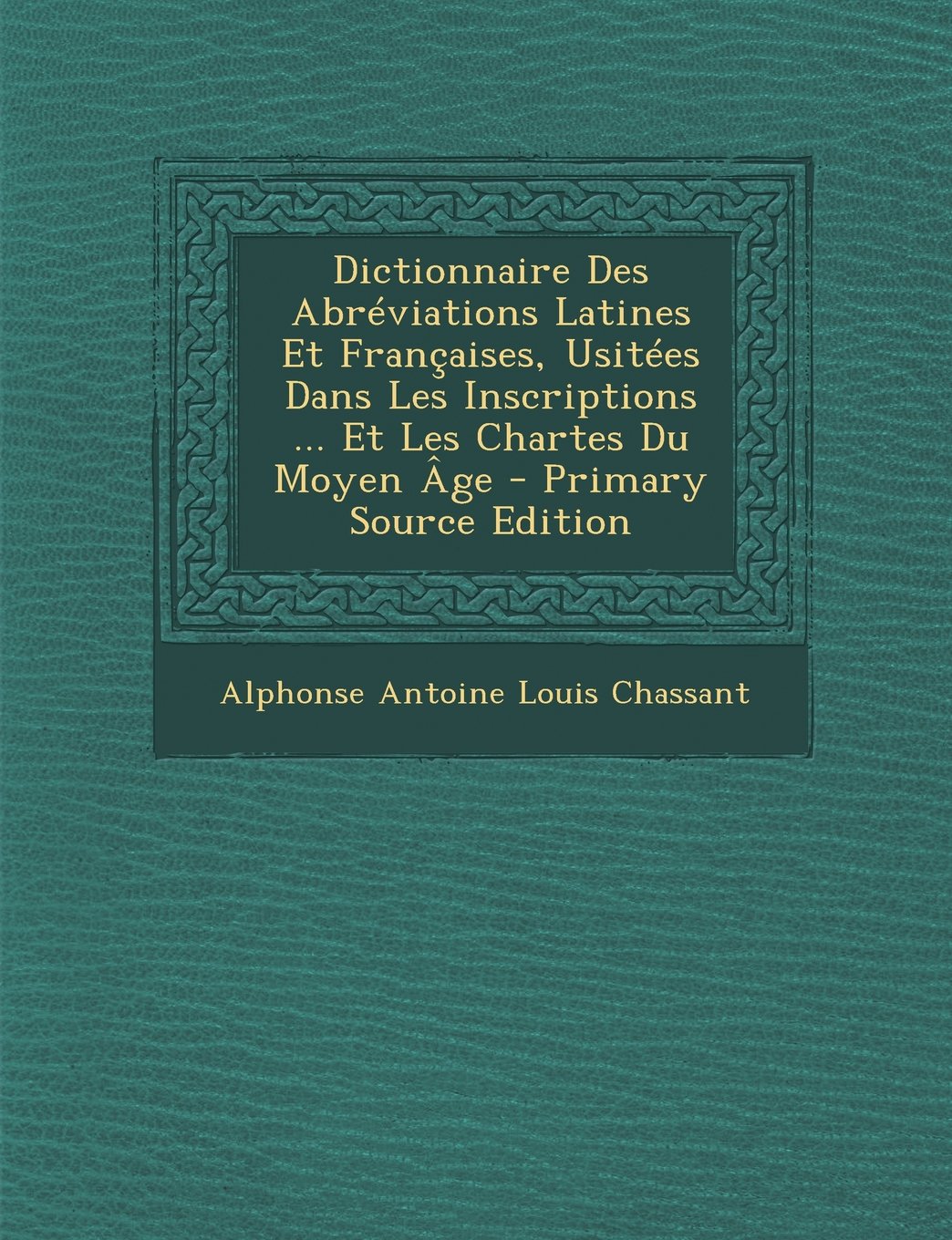 Dictionnaire Des Abreviations Latines Et Francaises, Usitees Dans Les Inscriptions ... Et Les Chartes Du Moyen Age Politics & History