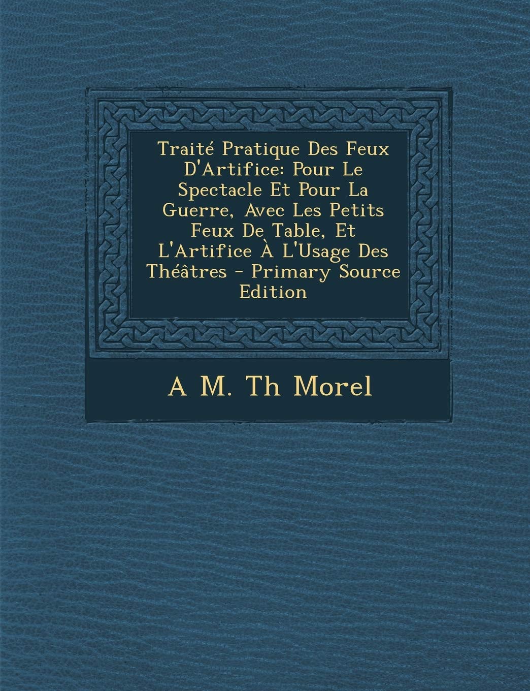 Traite Pratique Des Feux D'Artifice: Pour Le Spectacle Et Pour La Guerre, Avec Les Petits Feux de Table, Et L'Artifice A L'Usage Des Theatres - Primar Politics & History