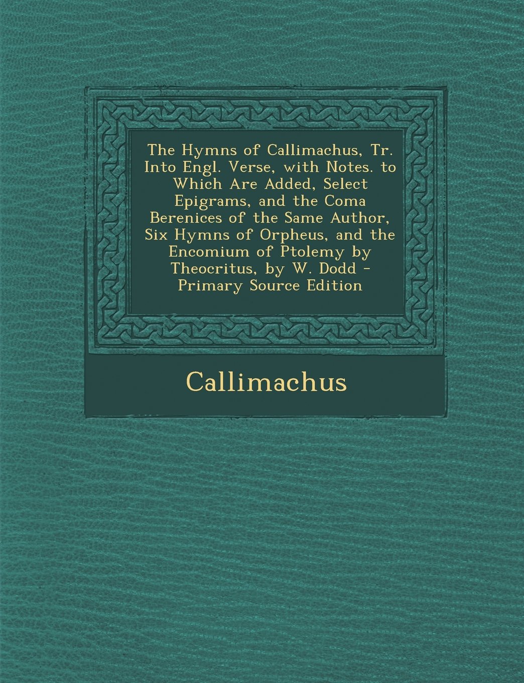 The Hymns of Callimachus, Tr. Into Engl. Verse, with Notes. to Which Are Added, Select Epigrams, and the Coma Berenices of the Same Author, Six Hymns Politics & History