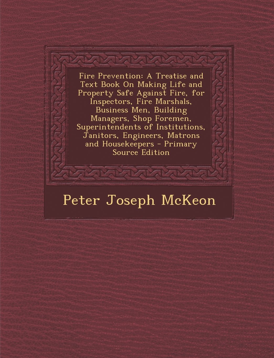 Fire Prevention: A Treatise and Text Book on Making Life and Property Safe Against Fire, for Inspectors, Fire Marshals, Business Men, B Business & Technology