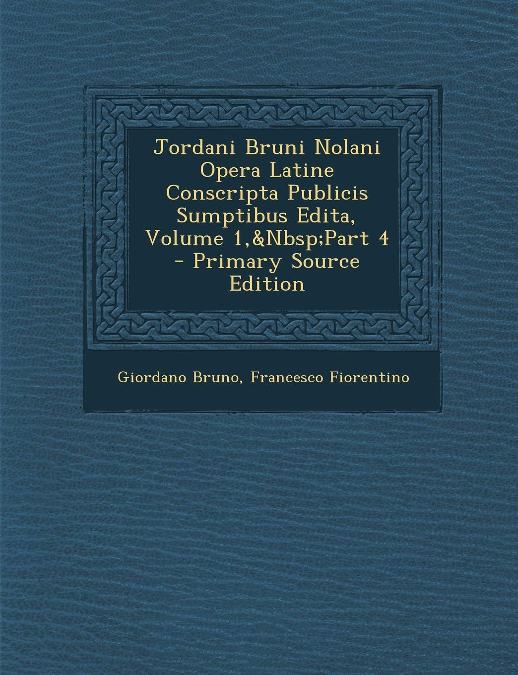 Jordani Bruni Nolani Opera Latine Conscripta Publicis Sumptibus Edita, Volume 1, Part 4 - Primary Source Edition Philosophy