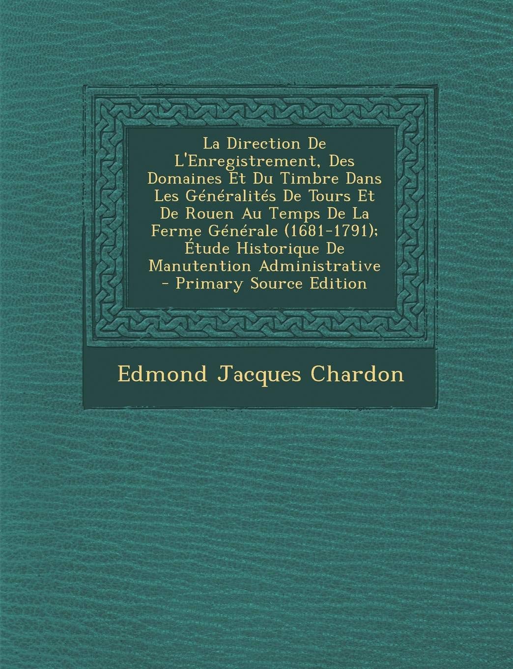 La Direction de L'Enregistrement, Des Domaines Et Du Timbre Dans Les Generalites de Tours Et de Rouen Au Temps de La Ferme Generale (1681-1791); Etude Historique de Manutention Administrative Business, Finance & Career