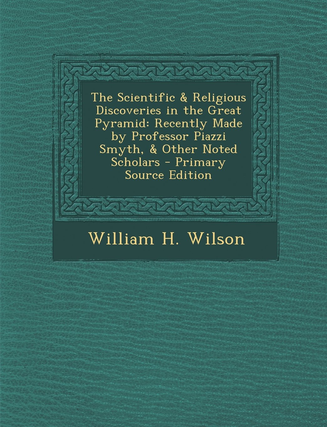 The Scientific & Religious Discoveries in the Great Pyramid: Recently Made by Professor Piazzi Smyth, & Other Noted Scholars Politics & History