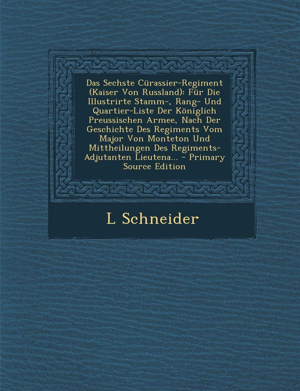 Das Sechste Curassier-Regiment (Kaiser Von Russland): Fur Die Illustrirte Stamm-, Rang- Und Quartier-Liste Der Koniglich Preussischen Armee, Nach Der ... Des Regiments-Adjutanten Lieutena... Politics & History