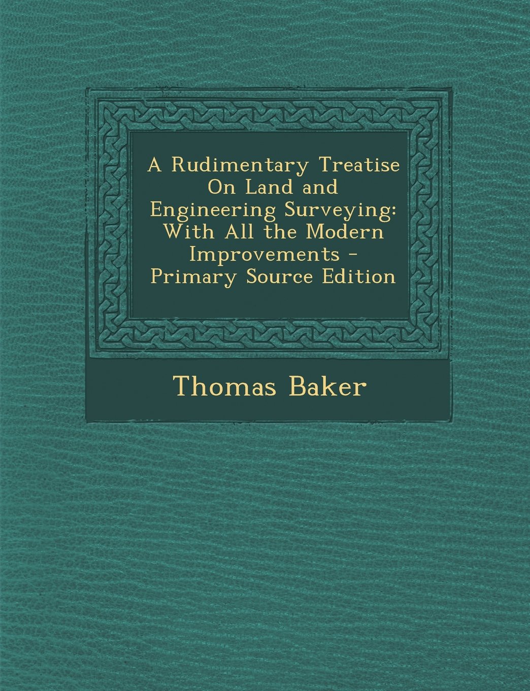 A Rudimentary Treatise on Land and Engineering Surveying: With All the Modern Improvements - Primary Source Edition Business & Technology