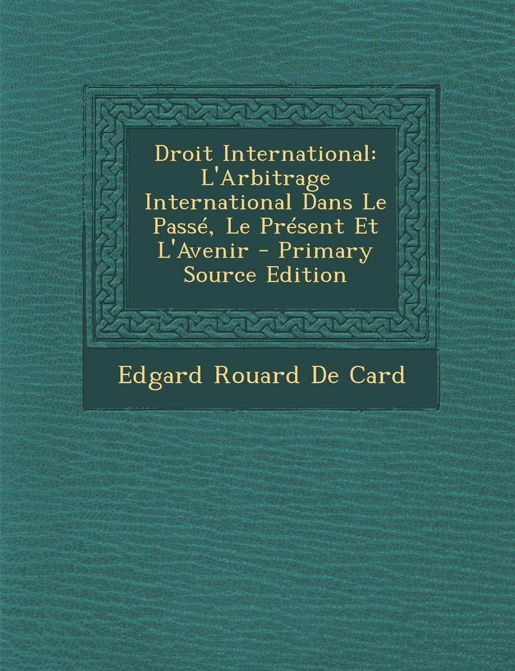 Droit International: L'Arbitrage International Dans Le Passe, Le Present Et L'Avenir - Primary Source Edition Law