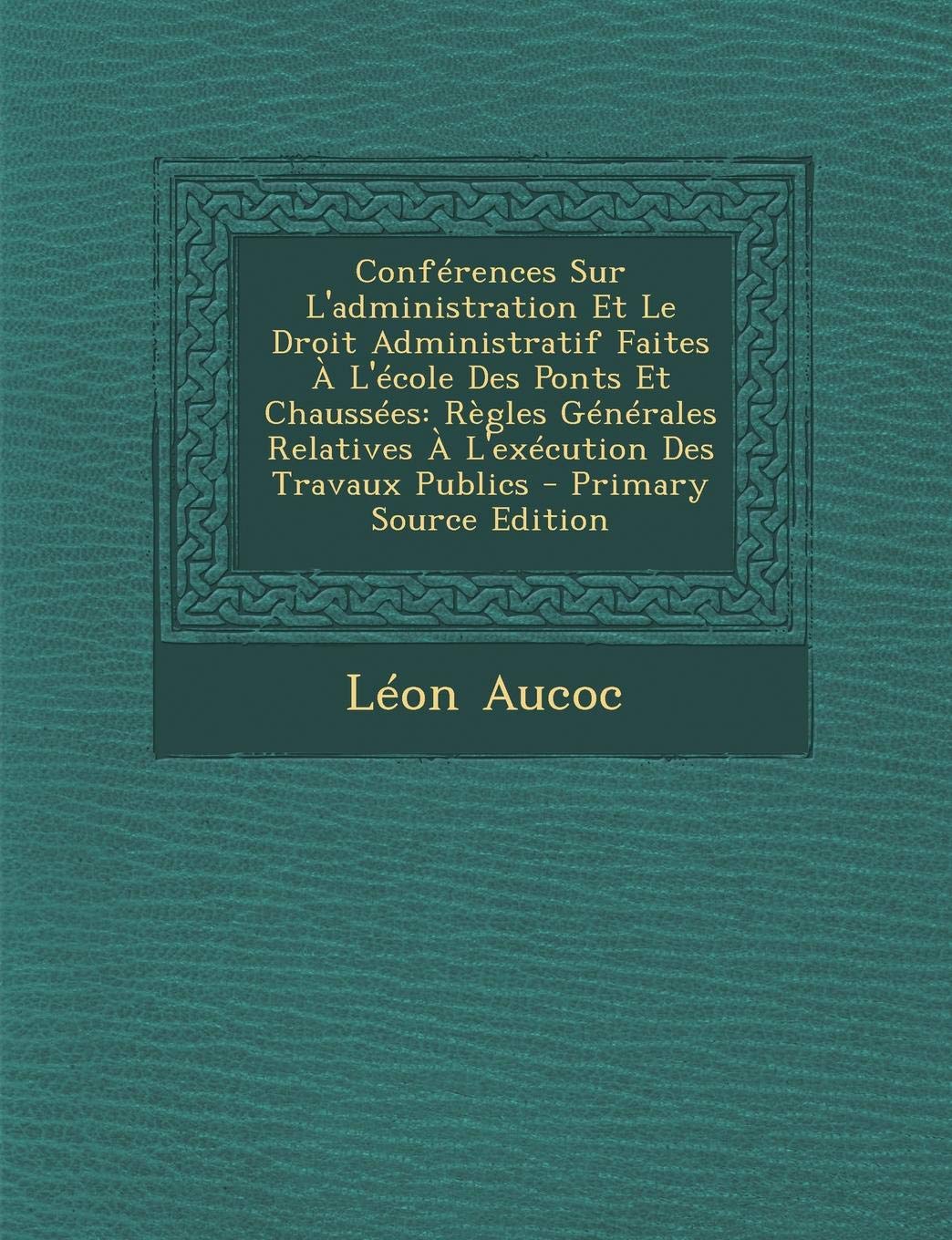Conferences Sur L'Administration Et Le Droit Administratif Faites A L'Ecole Des Ponts Et Chaussees: Regles Generales Relatives A L'Execution Des Travaux Publics - Primary Source Edition Law