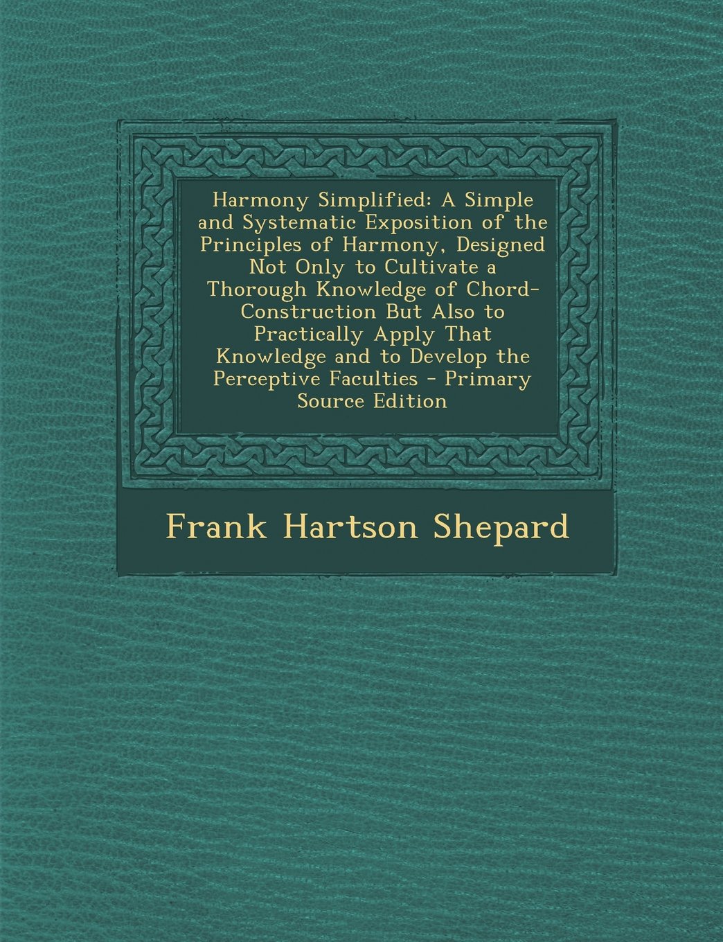 Harmony Simplified: A Simple and Systematic Exposition of the Principles of Harmony, Designed Not Only to Cultivate a Thorough Knowledge of ... and to Develop the Perceptive Faculties Politics & History