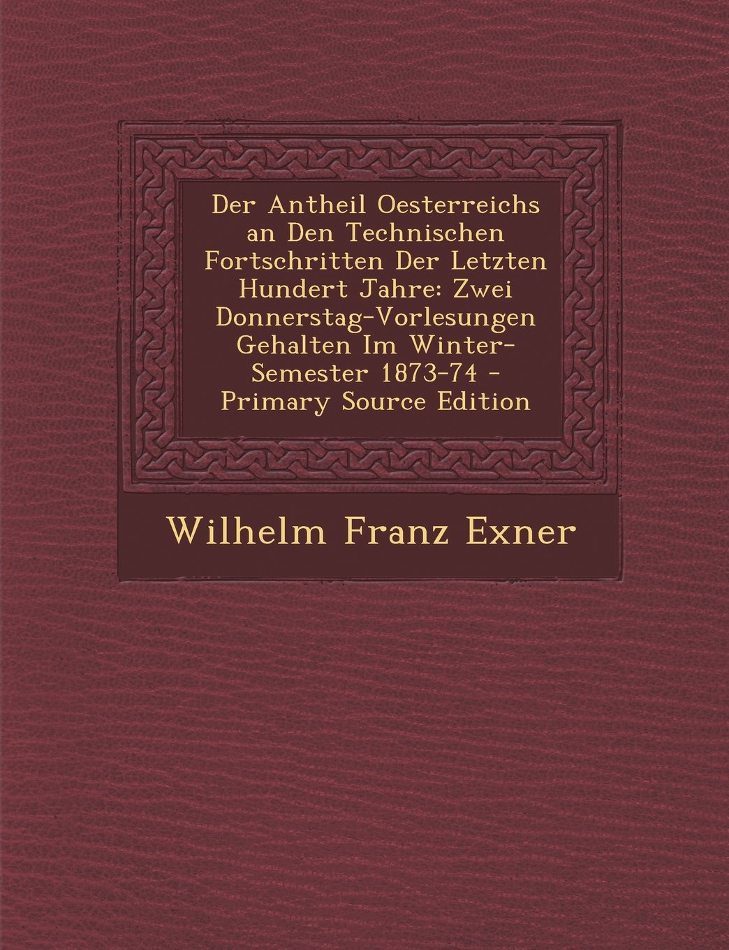 Der Antheil Oesterreichs an Den Technischen Fortschritten Der Letzten Hundert Jahre: Zwei Donnerstag-Vorlesungen Gehalten Im Winter-Semester 1873-74 Business & Technology