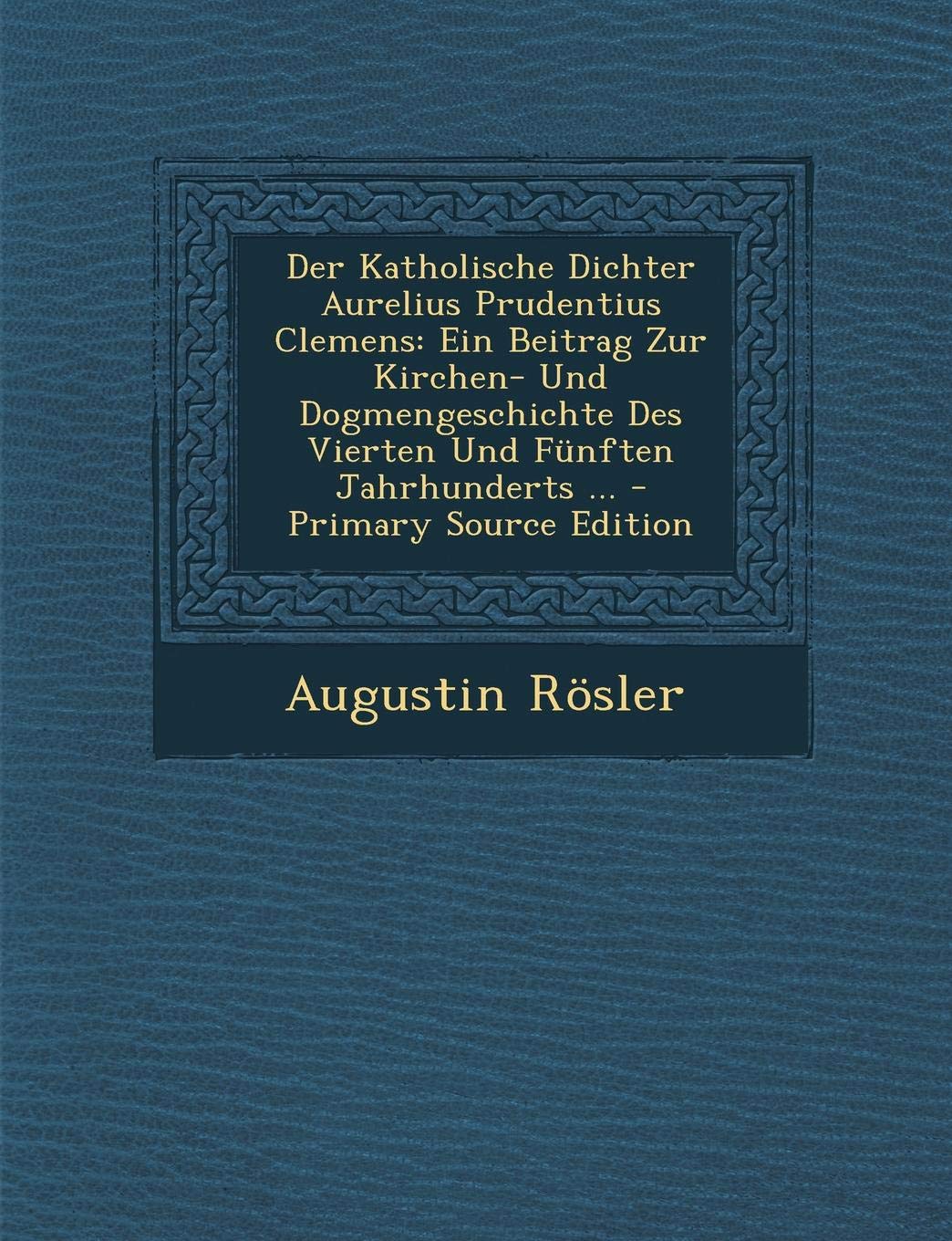 Der Katholische Dichter Aurelius Prudentius Clemens: Ein Beitrag Zur Kirchen- Und Dogmengeschichte Des Vierten Und Funften Jahrhunderts ... Politics & History