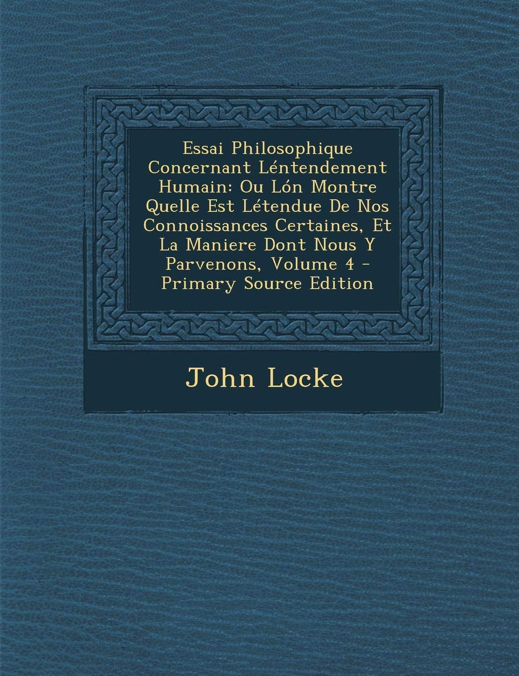 Essai Philosophique Concernant Lentendement Humain: Ou Lon Montre Quelle Est Letendue de Nos Connoissances Certaines, Et La Maniere Dont Nous y Parvenons, Volume 4 - Primary Source Edition Philosophy