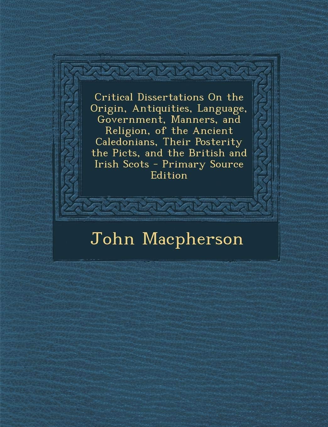 Critical Dissertations on the Origin, Antiquities, Language, Government, Manners, and Religion, of the Ancient Caledonians, Their Posterity the Picts, ... and Irish Scots - Primary Source Edition Politics & History