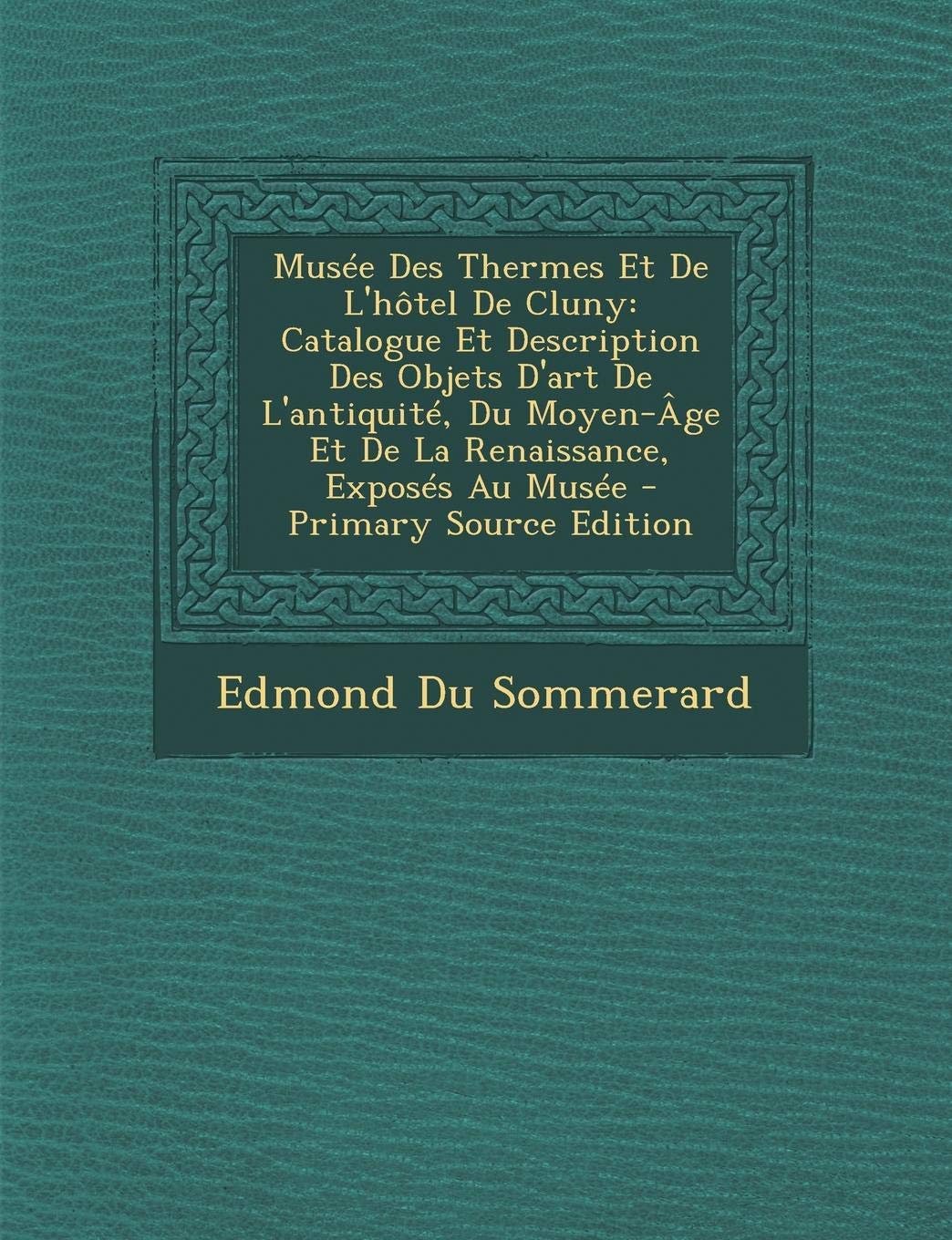 Musee Des Thermes Et de L'Hotel de Cluny: Catalogue Et Description Des Objets D'Art de L'Antiquite, Du Moyen-Age Et de La Renaissance, Exposes Au Musee Film, Art & Culture